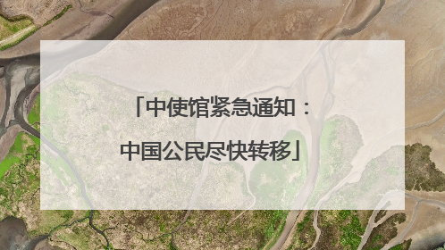 中使馆紧急通知：中国公民尽快转移