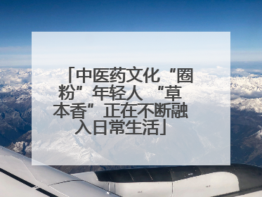 中医药文化“圈粉”年轻人 “草本香”正在不断融入日常生活