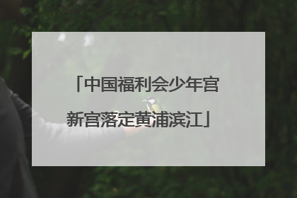 中国福利会少年宫新宫落定黄浦滨江