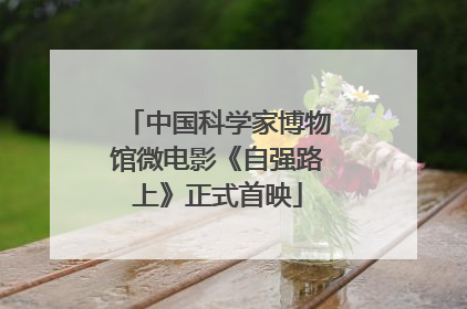 中国科学家博物馆微电影《自强路上》正式首映