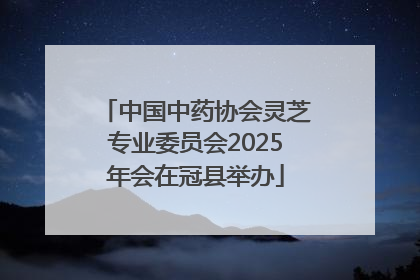 中国中药协会灵芝专业委员会2025年会在冠县举办
