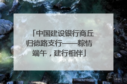 中国建设银行商丘归德路支行——粽情端午，建行相伴