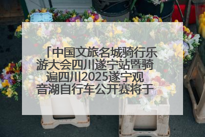 中国文旅名城骑行乐游大会四川遂宁站暨骑遍四川2025遂宁观音湖自行车公开赛将于6月22日开赛