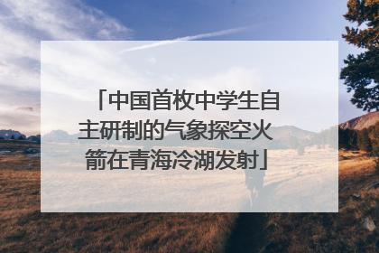 中国首枚中学生自主研制的气象探空火箭在青海冷湖发射
