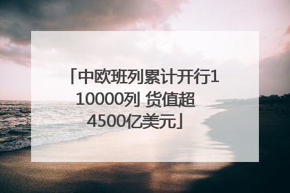 中欧班列累计开行110000列 货值超4500亿美元