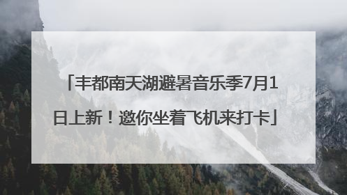 丰都南天湖避暑音乐季7月1日上新！邀你坐着飞机来打卡
