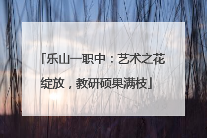 乐山一职中：艺术之花绽放，教研硕果满枝