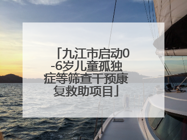 九江市启动0-6岁儿童孤独症等筛查干预康复救助项目