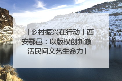 乡村振兴在行动丨西安鄠邑：以版权创新激活民间文艺生命力