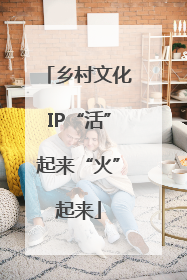 乡村文化IP“活”起来“火”起来