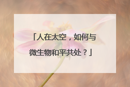 人在太空，如何与微生物和平共处？