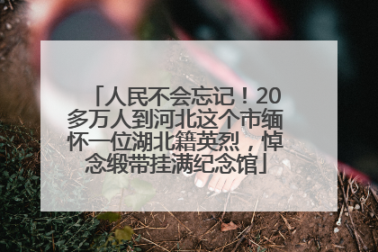 人民不会忘记！20多万人到河北这个市缅怀一位湖北籍英烈，悼念缎带挂满纪念馆