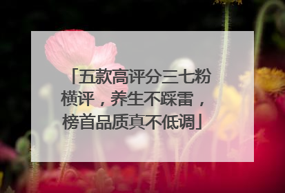五款高评分三七粉横评，养生不踩雷，榜首品质真不低调