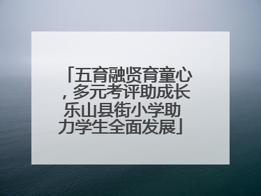 五育融贤育童心，多元考评助成长 乐山县街小学助力学生全面发展