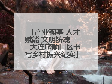 产业强基 人才赋能 文明铸魂——大连旅顺口区书写乡村振兴纪实