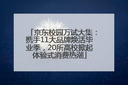 京东校园万试大集：携手11大品牌焕活毕业季，20所高校掀起体验式消费热潮