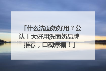 什么洗面奶好用？公认十大好用洗面奶品牌推荐，口碑爆棚！
