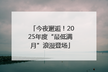 今夜邂逅！2025年度“最低满月”浪漫登场