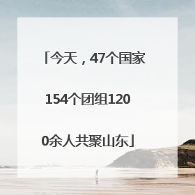 今天，47个国家154个团组1200余人共聚山东