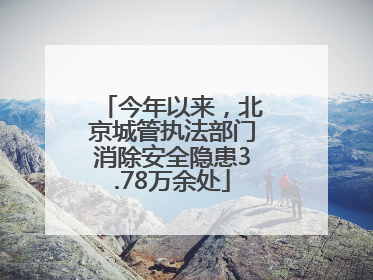 今年以来，北京城管执法部门消除安全隐患3.78万余处