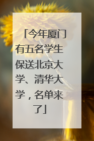今年厦门有五名学生保送北京大学、清华大学，名单来了
