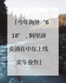 今年海外“618”，阿里速卖通在中东上线卖车业务