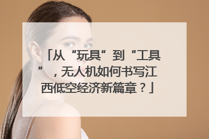 从“玩具”到“工具”，无人机如何书写江西低空经济新篇章？