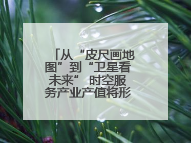 从“皮尺画地图”到“卫星看未来” 时空服务产业产值将形成万亿级市场