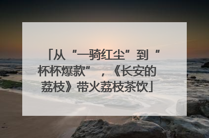 从“一骑红尘”到“杯杯爆款”，《长安的荔枝》带火荔枝茶饮