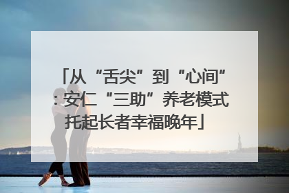 从“舌尖”到“心间”：安仁“三助”养老模式托起长者幸福晚年