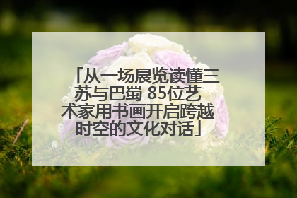 从一场展览读懂三苏与巴蜀 85位艺术家用书画开启跨越时空的文化对话