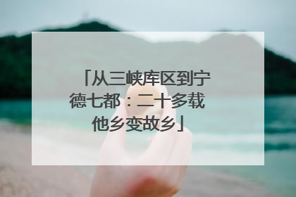 从三峡库区到宁德七都：二十多载他乡变故乡