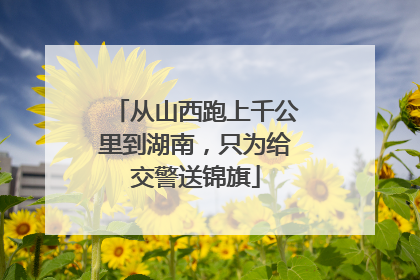 从山西跑上千公里到湖南，只为给交警送锦旗