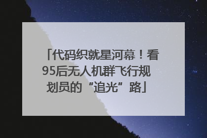 代码织就星河幕！看95后无人机群飞行规划员的“追光”路