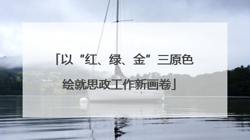 以“红、绿、金”三原色 绘就思政工作新画卷