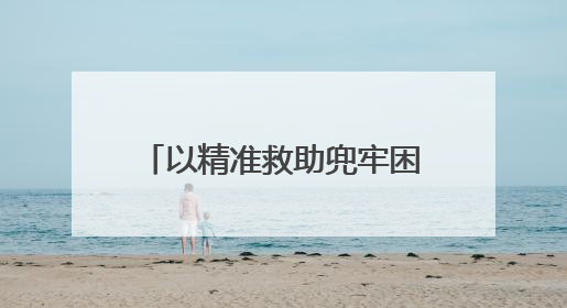 以精准救助兜牢困难群众生活底线