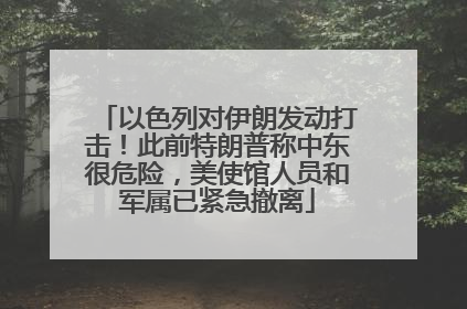 以色列对伊朗发动打击！此前特朗普称中东很危险，美使馆人员和军属已紧急撤离