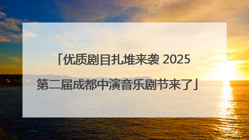 优质剧目扎堆来袭 2025第二届成都中演音乐剧节来了