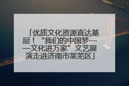 优质文化资源直达基层！“我们的中国梦——文化进万家”文艺展演走进济南市莱芜区