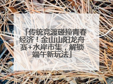 传统竞渡碰撞青春经济！金山山阳龙舟赛+水岸市集，解锁端午新玩法