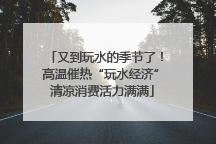 又到玩水的季节了！高温催热“玩水经济” 清凉消费活力满满