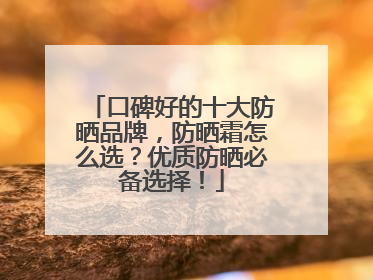 口碑好的十大防晒品牌，防晒霜怎么选？优质防晒必备选择！