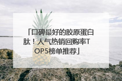 口碑最好的胶原蛋白肽！人气热销回购率TOP5榜单推荐
