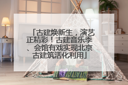 古建焕新生，演艺正精彩！古建音乐季、会馆有戏实现北京古建筑活化利用