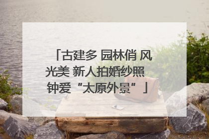 古建多 园林俏 风光美 新人拍婚纱照 钟爱“太原外景”