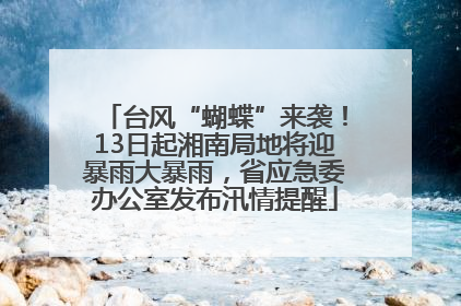 台风“蝴蝶”来袭！13日起湘南局地将迎暴雨大暴雨，省应急委办公室发布汛情提醒