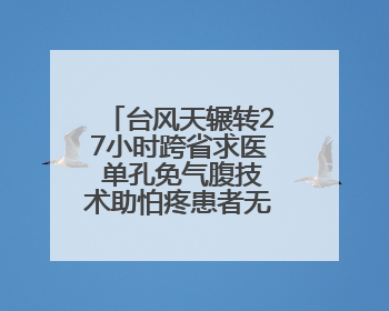 台风天辗转27小时跨省求医 单孔免气腹技术助怕疼患者无痛取石