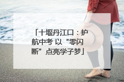 十堰丹江口：护航中考 以“零闪断”点亮学子梦