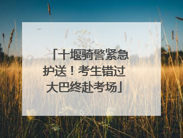 十堰骑警紧急护送！考生错过大巴终赴考场