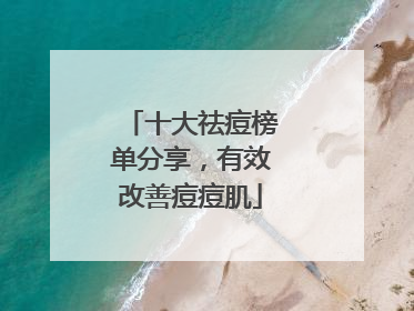 十大祛痘榜单分享，有效改善痘痘肌